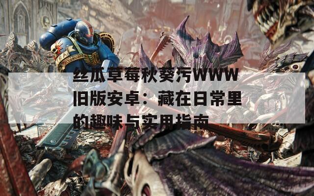 丝瓜草莓秋葵污WWW旧版安卓：藏在日常里的趣味与实用指南