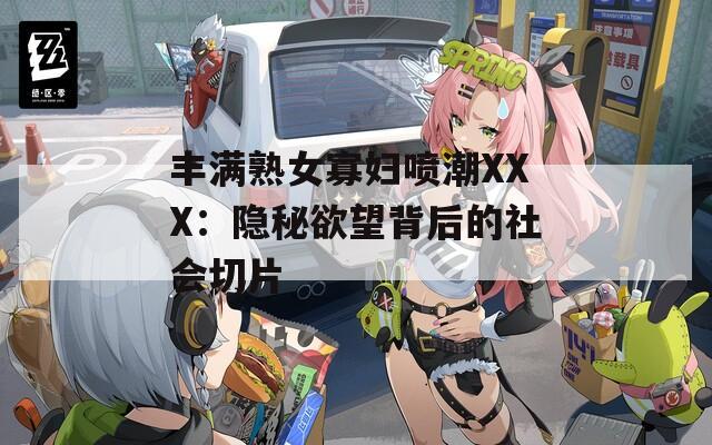 丰满熟女寡妇喷潮XXX：隐秘欲望背后的社会切片