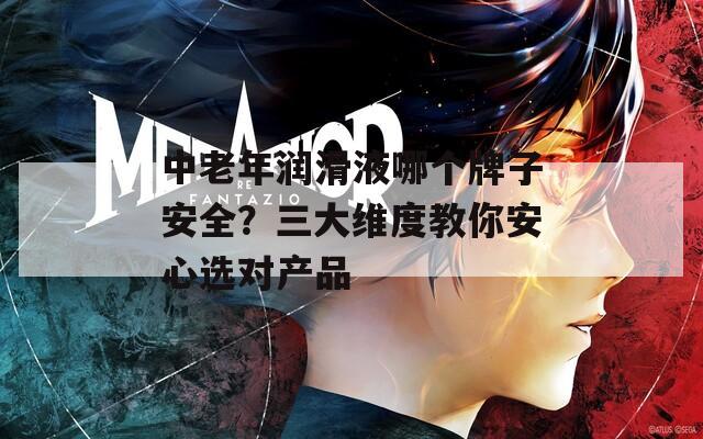 中老年润滑液哪个牌子安全？三大维度教你安心选对产品