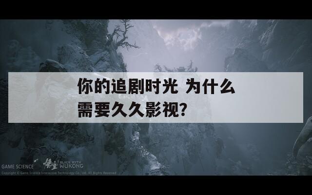 你的追剧时光 为什么需要久久影视？