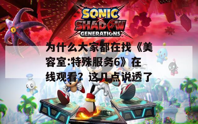 为什么大家都在找《美容室:特殊服务6》在线观看？这几点说透了