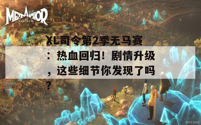 XL司令第2季无马赛：热血回归！剧情升级，这些细节你发现了吗？