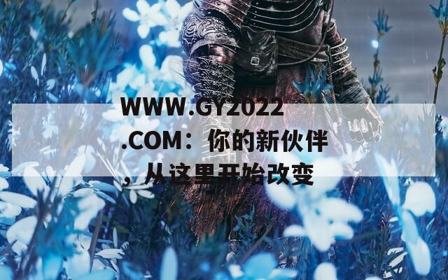 WWW.GY2022.COM：你的新伙伴，从这里开始改变