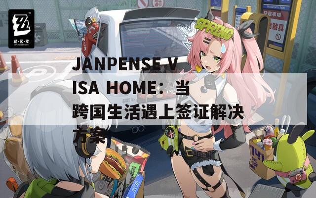 JANPENSE VISA HOME：当跨国生活遇上签证解决方案
