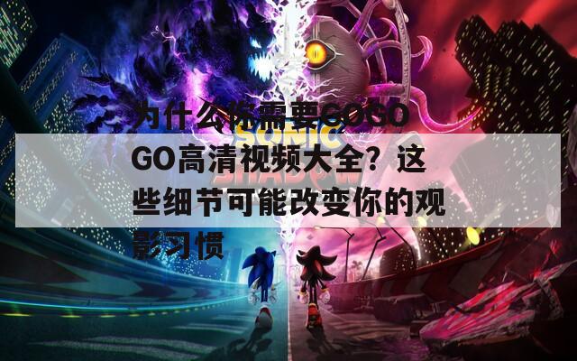 为什么你需要GOGOGO高清视频大全？这些细节可能改变你的观影习惯