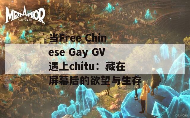 当Free Chinese Gay GV遇上chitu：藏在屏幕后的欲望与生存