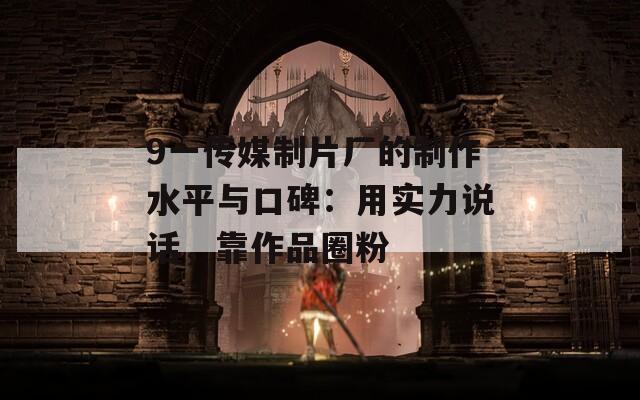 9一传媒制片厂的制作水平与口碑：用实力说话，靠作品圈粉