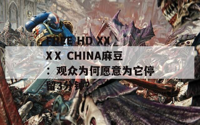 FREE HD XXXⅩ CHINA麻豆：观众为何愿意为它停留3分钟？