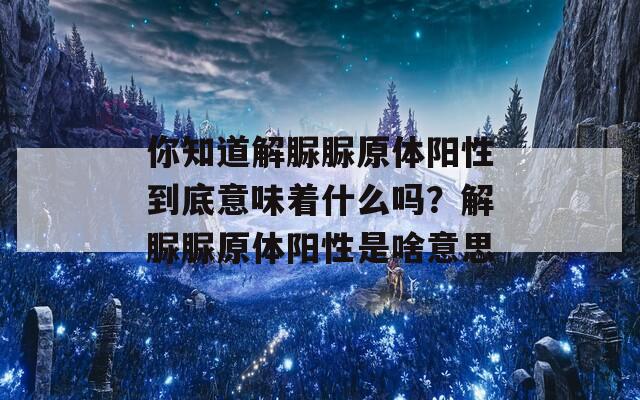 你知道解脲脲原体阳性到底意味着什么吗？解脲脲原体阳性是啥意思