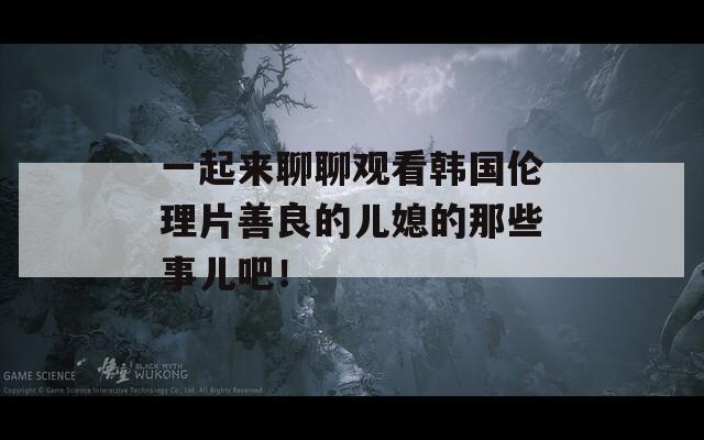 一起来聊聊观看韩国伦理片善良的儿媳的那些事儿吧！