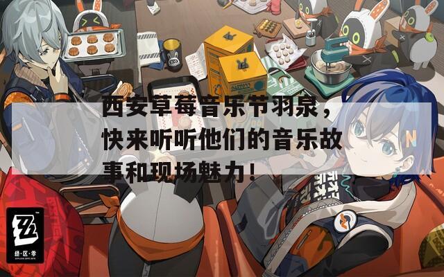 西安草莓音乐节羽泉，快来听听他们的音乐故事和现场魅力！