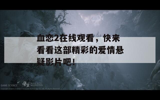 血恋2在线观看，快来看看这部精彩的爱情悬疑影片吧！