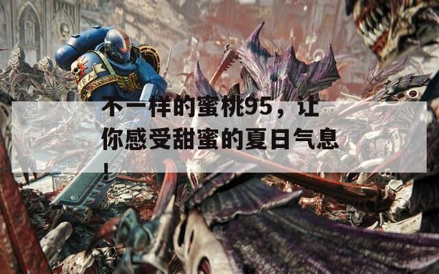 不一样的蜜桃95，让你感受甜蜜的夏日气息！