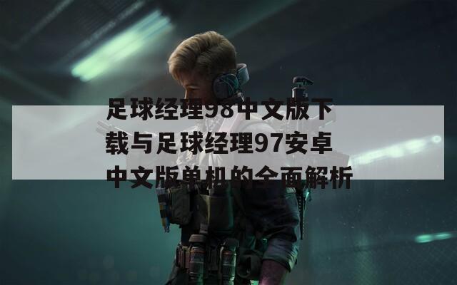 足球经理98中文版下载与足球经理97安卓中文版单机的全面解析