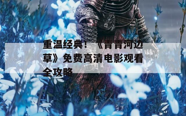 重温经典！《青青河边草》免费高清电影观看全攻略