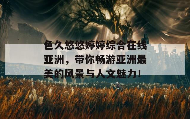 色久悠悠婷婷综合在线亚洲，带你畅游亚洲最美的风景与人文魅力！