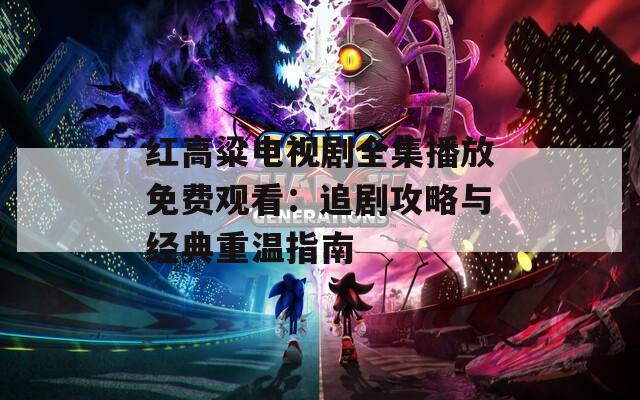 红高粱电视剧全集播放免费观看：追剧攻略与经典重温指南