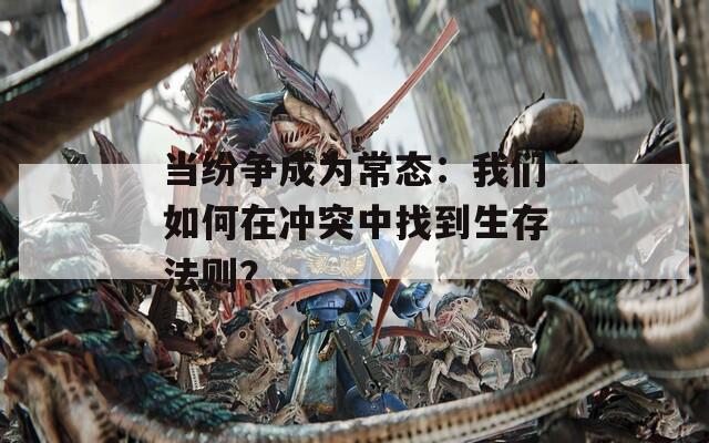 当纷争成为常态：我们如何在冲突中找到生存法则？