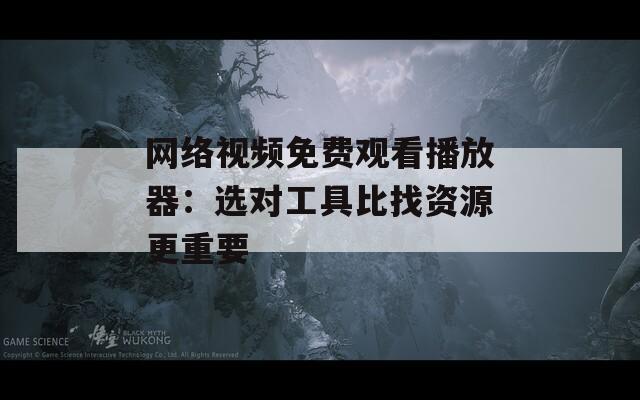 网络视频免费观看播放器：选对工具比找资源更重要