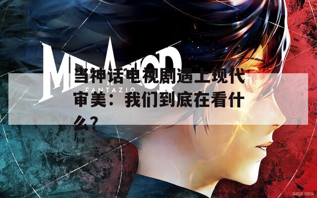 当神话电视剧遇上现代审美：我们到底在看什么？