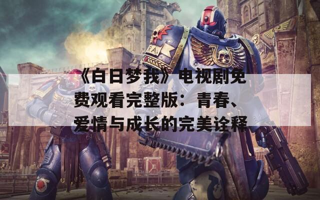 《白日梦我》电视剧免费观看完整版：青春、爱情与成长的完美诠释