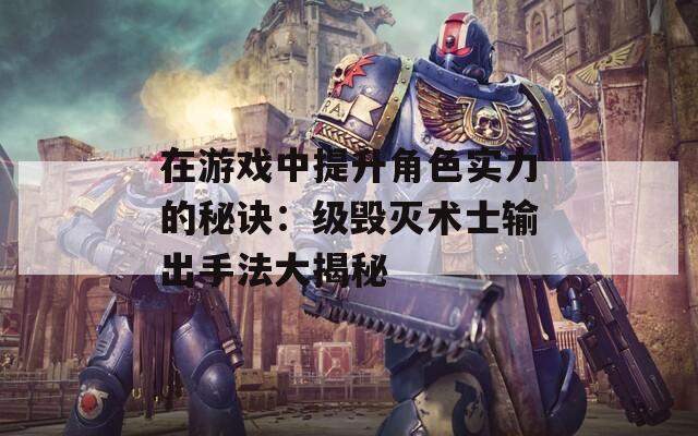 在游戏中提升角色实力的秘诀：级毁灭术士输出手法大揭秘