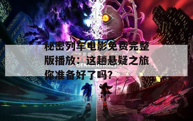 秘密列车电影免费完整版播放：这趟悬疑之旅你准备好了吗？