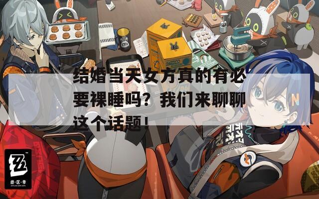结婚当天女方真的有必要裸睡吗？我们来聊聊这个话题！