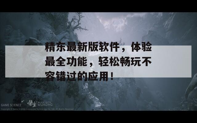 精东最新版软件，体验最全功能，轻松畅玩不容错过的应用！