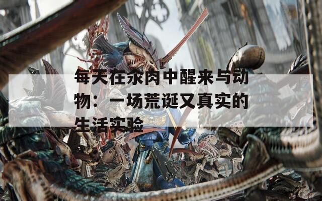 每天在汆肉中醒来与动物：一场荒诞又真实的生活实验