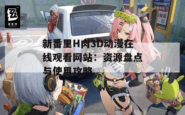 新番里H肉3D动漫在线观看网站：资源盘点与使用攻略