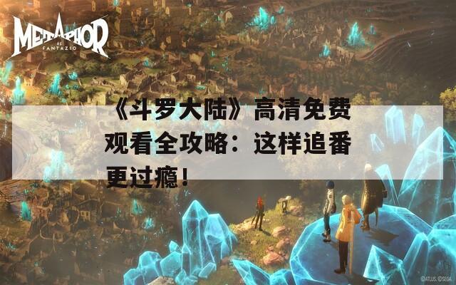 《斗罗大陆》高清免费观看全攻略：这样追番更过瘾！