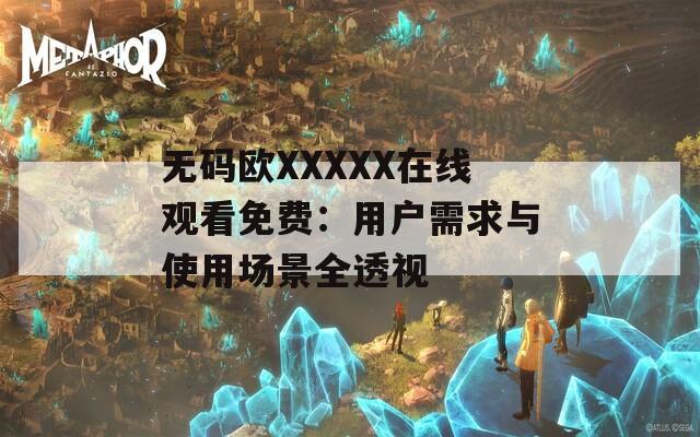 无码欧XXXXX在线观看免费：用户需求与使用场景全透视