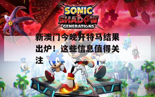新澳门今晚开特马结果出炉！这些信息值得关注