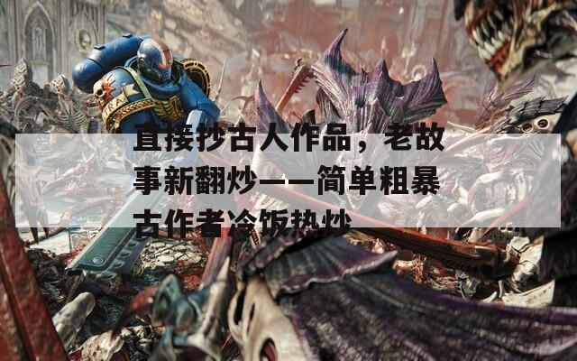 直接抄古人作品，老故事新翻炒——简单粗暴古作者冷饭热炒