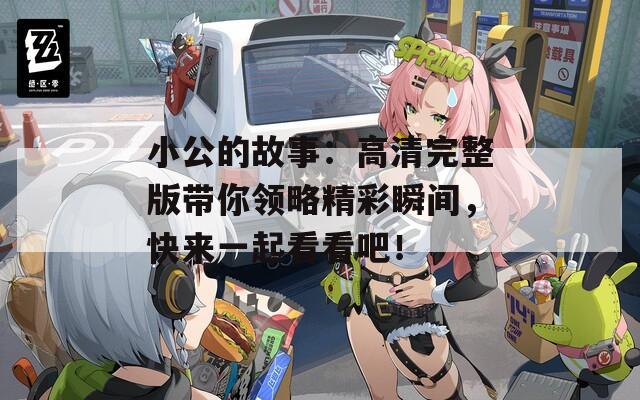 小公的故事：高清完整版带你领略精彩瞬间，快来一起看看吧！