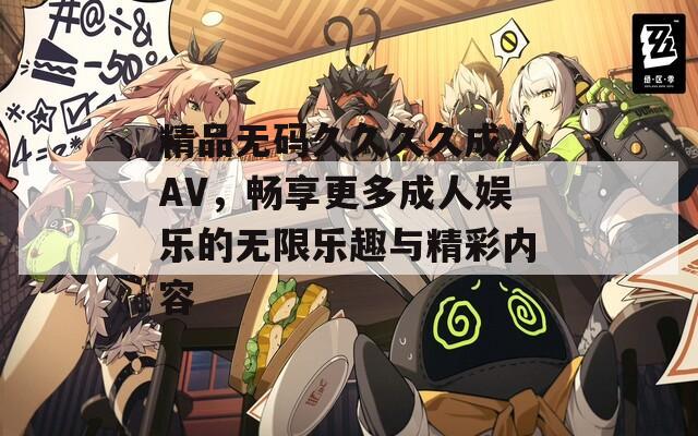 精品无码久久久久成人AV，畅享更多成人娱乐的无限乐趣与精彩内容