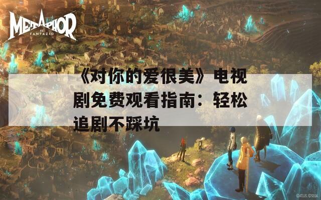 《对你的爱很美》电视剧免费观看指南：轻松追剧不踩坑