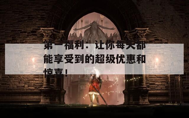 第一福利：让你每天都能享受到的超级优惠和惊喜！