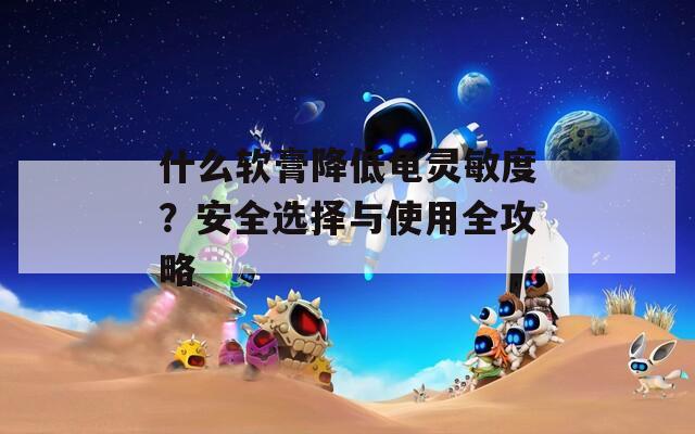 什么软膏降低龟灵敏度？安全选择与使用全攻略
