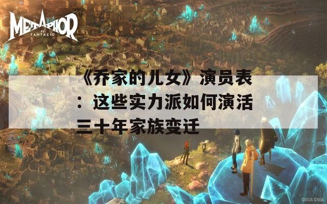 《乔家的儿女》演员表：这些实力派如何演活三十年家族变迁