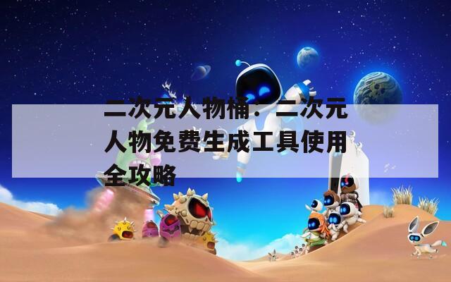 二次元人物桶：二次元人物免费生成工具使用全攻略