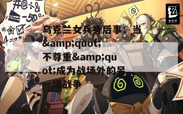 乌克兰女兵身后事：当&quot;不尊重&quot;成为战场外的另一场战争