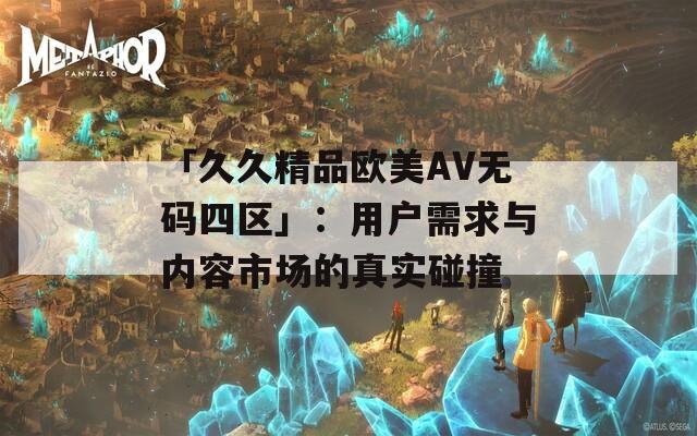 「久久精品欧美AV无码四区」：用户需求与内容市场的真实碰撞