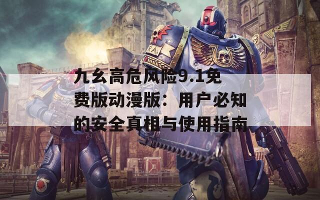 九幺高危风险9.1免费版动漫版：用户必知的安全真相与使用指南