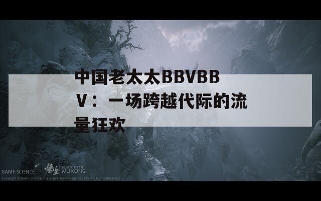 中国老太太BBVBBⅤ：一场跨越代际的流量狂欢