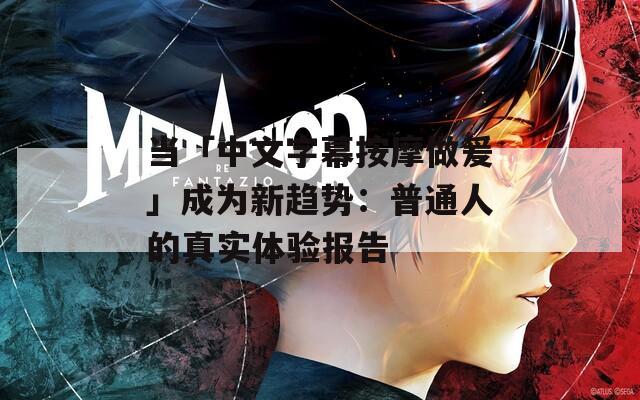 当「中文字幕按摩做爰」成为新趋势：普通人的真实体验报告