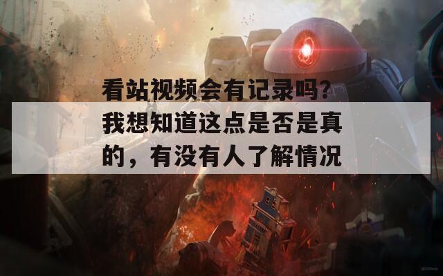 看站视频会有记录吗？我想知道这点是否是真的，有没有人了解情况？