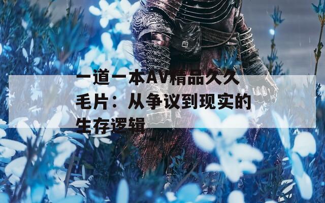 一道一本AV精品久久毛片：从争议到现实的生存逻辑