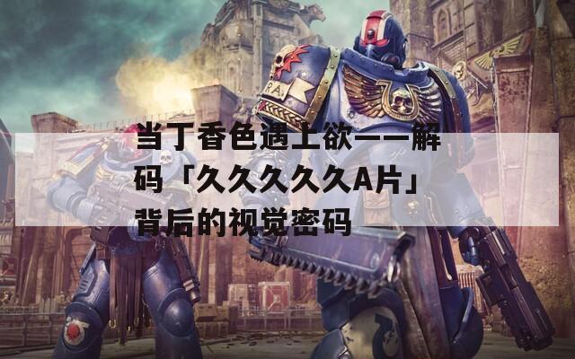 当丁香色遇上欲——解码「久久久久久A片」背后的视觉密码